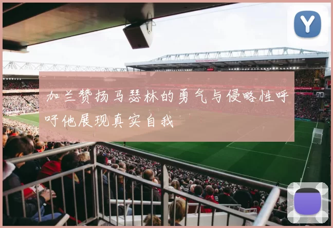 加兰赞扬马瑟林的勇气与侵略性呼吁他展现真实自我