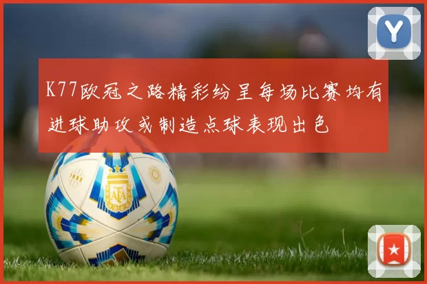 K77欧冠之路精彩纷呈每场比赛均有进球助攻或制造点球表现出色