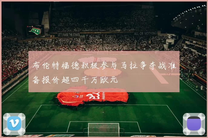 布伦特福德积极参与马拉争夺战准备报价超四千万欧元