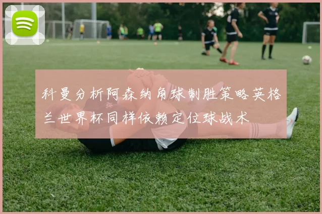 科曼分析阿森纳角球制胜策略英格兰世界杯同样依赖定位球战术