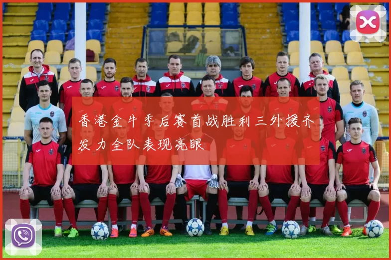 香港金牛季后赛首战胜利三外援齐发力全队表现亮眼