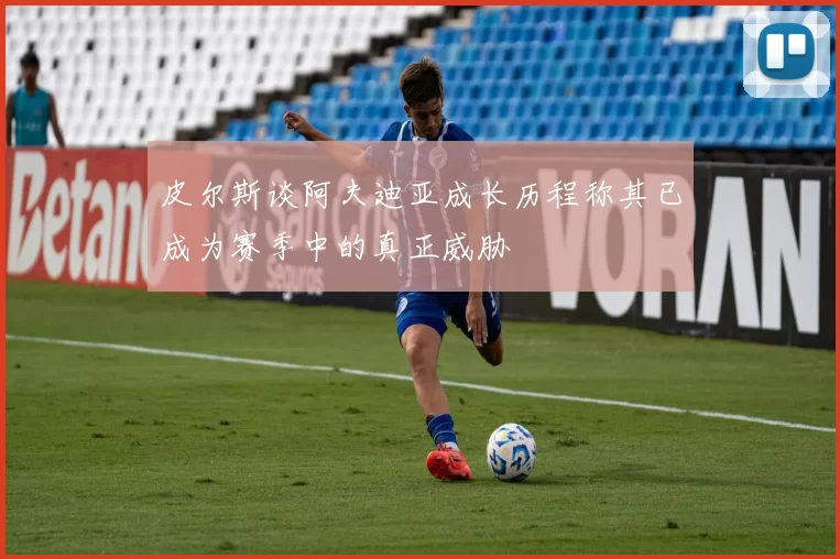 皮尔斯谈阿夫迪亚成长历程称其已成为赛季中的真正威胁