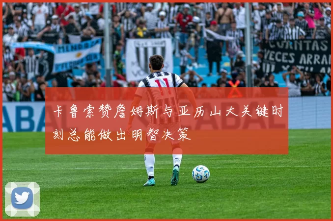 卡鲁索赞詹姆斯与亚历山大关键时刻总能做出明智决策