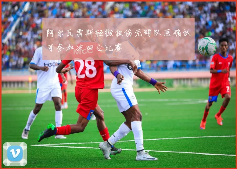 阿尔瓦雷斯轻微扭伤无碍队医确认可参加次回合比赛