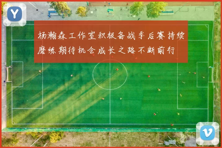 杨瀚森工作室积极备战季后赛持续磨练期待机会成长之路不断前行