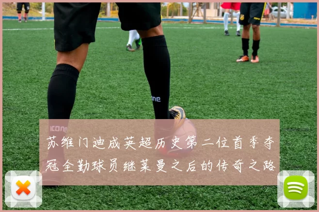 苏维门迪成英超历史第二位首季夺冠全勤球员继莱曼之后的传奇之路