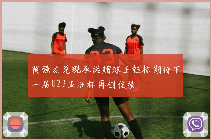 陶强龙兑现承诺赠球王钰栋期待下一届U23亚洲杯再创佳绩