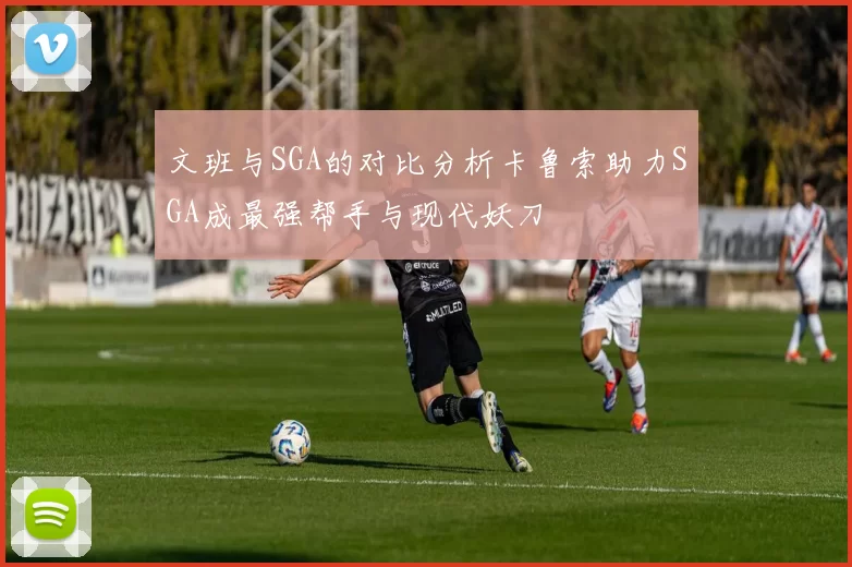 文班与SGA的对比分析卡鲁索助力SGA成最强帮手与现代妖刀