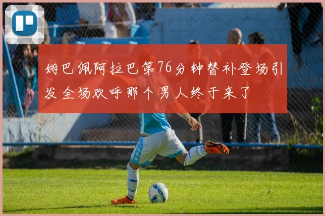 姆巴佩阿拉巴第76分钟替补登场引发全场欢呼那个男人终于来了