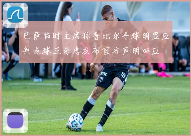 巴萨临时主席称普比尔手球明显应判点球正考虑发布官方声明回应