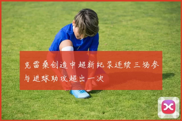 克雷桑创造中超新纪录连续三场参与进球助攻超出一次