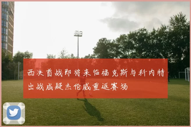 西决首战即将来临福克斯与科内特出战成疑杰伦威重返赛场